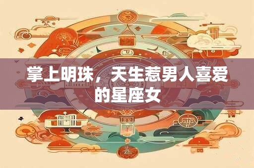 掌上明珠，天生惹男人喜爱的星座女