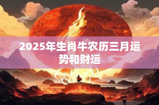 2025年生肖牛农历三月运势和财运