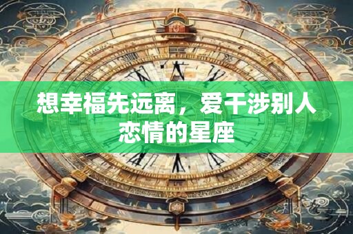 想幸福先远离，爱干涉别人恋情的星座