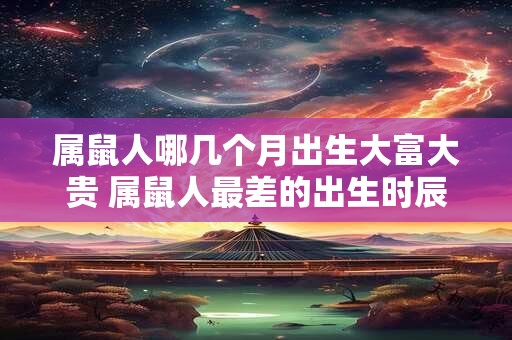 属鼠人哪几个月出生大富大贵 属鼠人最差的出生时辰