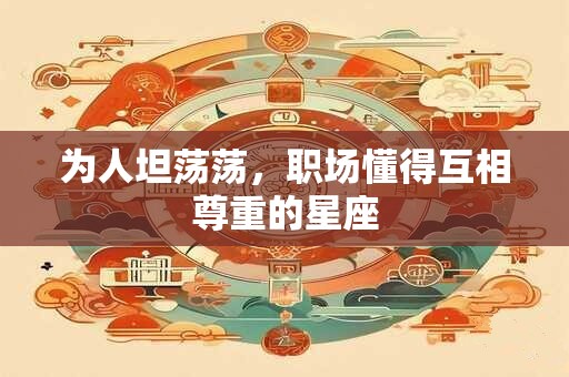 为人坦荡荡，职场懂得互相尊重的星座