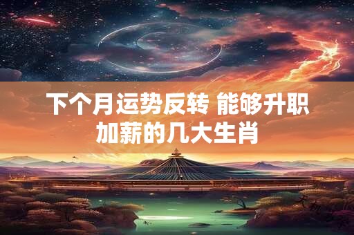 下个月运势反转 能够升职加薪的几大生肖