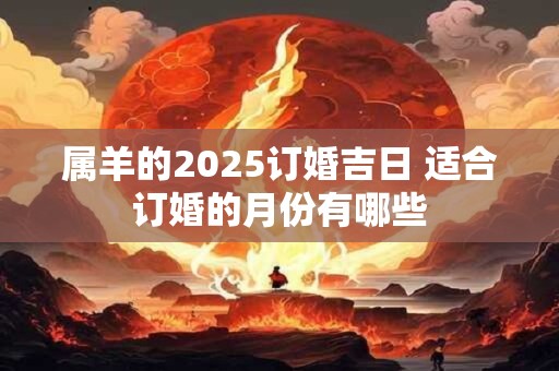 属羊的2025订婚吉日 适合订婚的月份有哪些