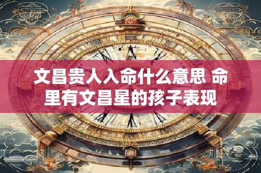 文昌贵人入命什么意思 命里有文昌星的孩子表现