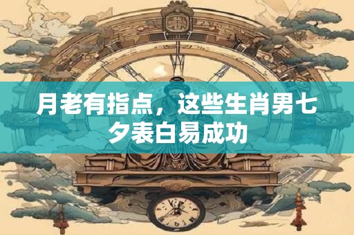 月老有指点，这些生肖男七夕表白易成功