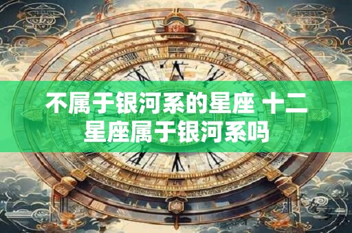 不属于银河系的星座 十二星座属于银河系吗