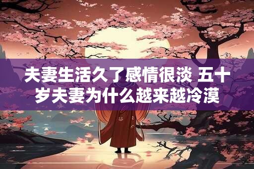 夫妻生活久了感情很淡 五十岁夫妻为什么越来越冷漠