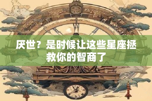 厌世？是时候让这些星座拯救你的智商了