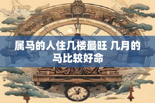 属马的人住几楼最旺 几月的马比较好命