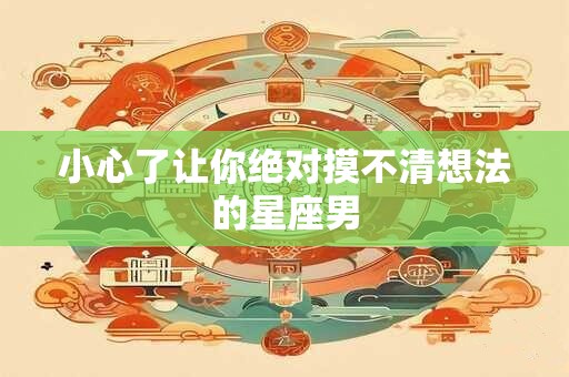 小心了让你绝对摸不清想法的星座男