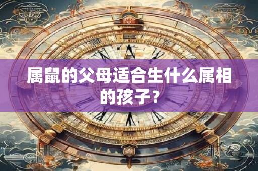 属鼠的父母适合生什么属相的孩子？