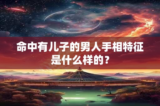 命中有儿子的男人手相特征是什么样的？