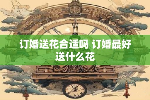订婚送花合适吗 订婚最好送什么花