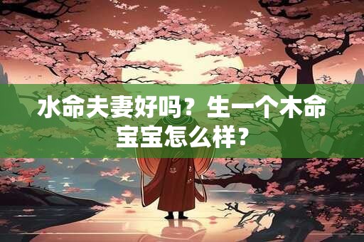水命夫妻好吗？生一个木命宝宝怎么样？