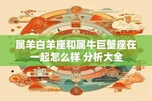 属羊白羊座和属牛巨蟹座在一起怎么样 分析大全
