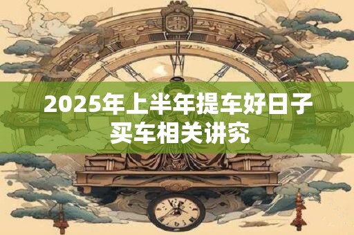 2025年上半年提车好日子 买车相关讲究