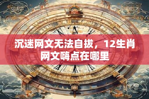 沉迷网文无法自拔，12生肖网文嗨点在哪里