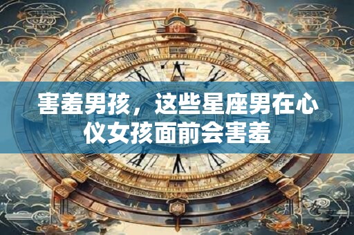 害羞男孩，这些星座男在心仪女孩面前会害羞