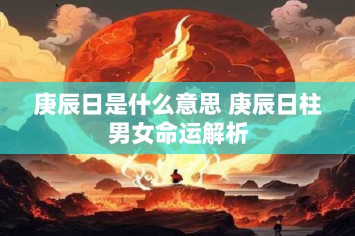 庚辰日是什么意思 庚辰日柱男女命运解析