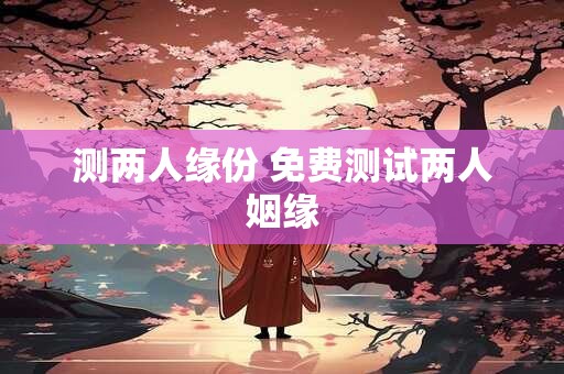 测两人缘份 免费测试两人姻缘