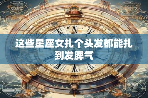 这些星座女扎个头发都能扎到发脾气