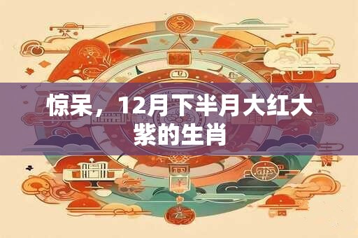惊呆，12月下半月大红大紫的生肖
