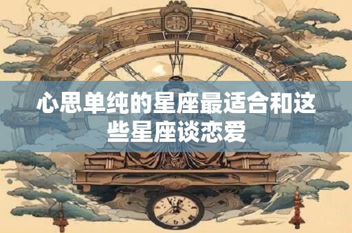 心思单纯的星座最适合和这些星座谈恋爱