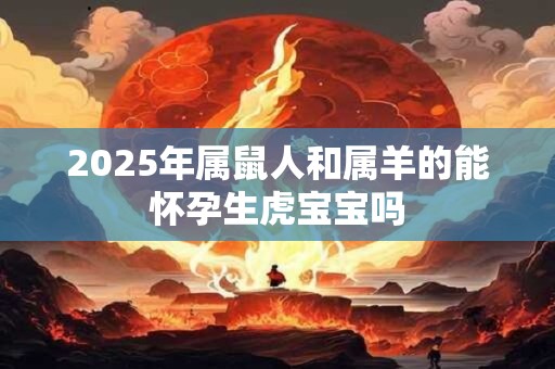 2025年属鼠人和属羊的能怀孕生虎宝宝吗