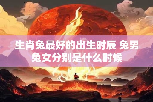 生肖兔最好的出生时辰 兔男兔女分别是什么时候