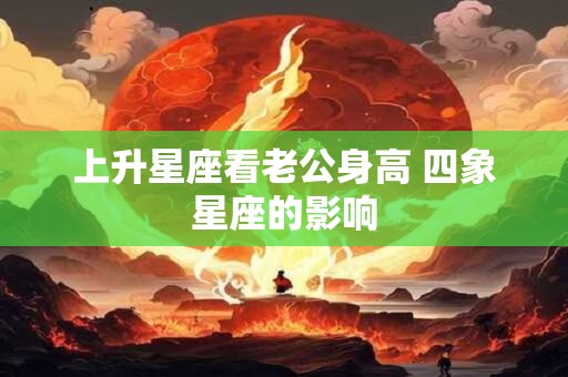 上升星座看老公身高 四象星座的影响