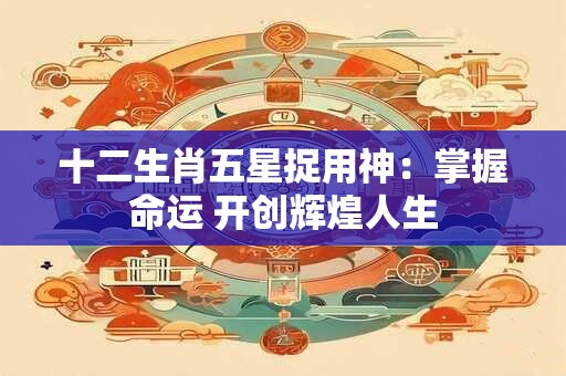 十二生肖五星捉用神：掌握命运 开创辉煌人生