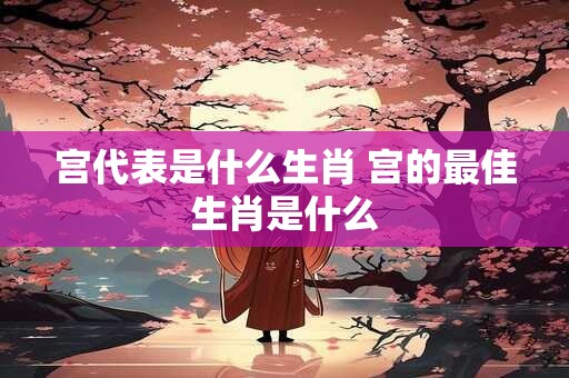 宫代表是什么生肖 宫的最佳生肖是什么