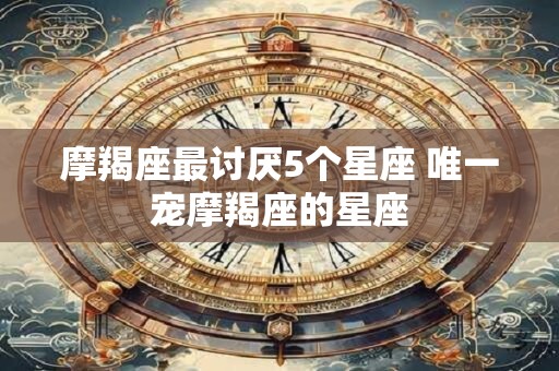 摩羯座最讨厌5个星座 唯一宠摩羯座的星座