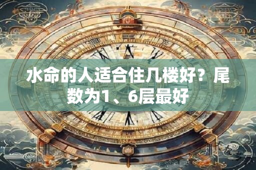 水命的人适合住几楼好？尾数为1、6层最好