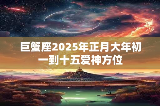 巨蟹座2025年正月大年初一到十五爱神方位