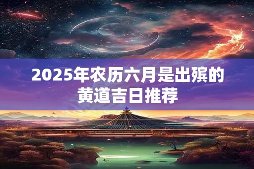 2025年农历六月是出殡的黄道吉日推荐