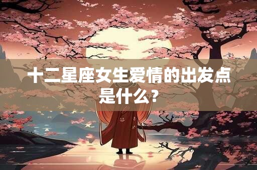 十二星座女生爱情的出发点是什么？
