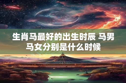 生肖马最好的出生时辰 马男马女分别是什么时候
