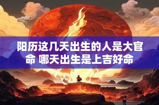 阳历这几天出生的人是大官命 哪天出生是上吉好命
