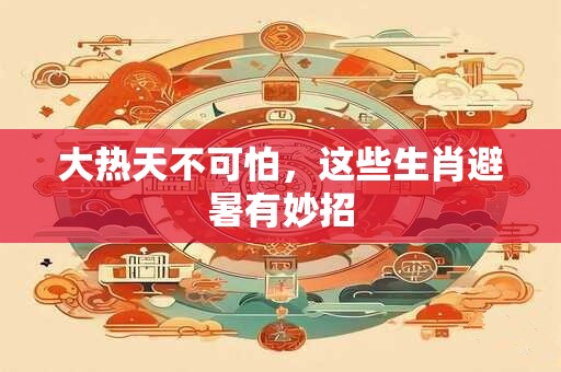 大热天不可怕，这些生肖避暑有妙招