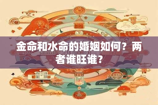金命和水命的婚姻如何？两者谁旺谁？