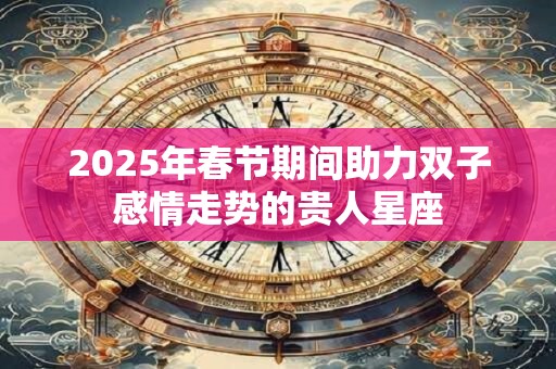 详细阅读:2025年春节期间助力双子感情走势的贵人星座 2025年春节期间助力双子感情走势的贵人星座