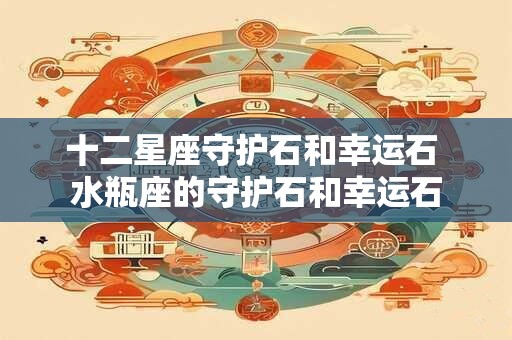 十二星座守护石和幸运石 水瓶座的守护石和幸运石