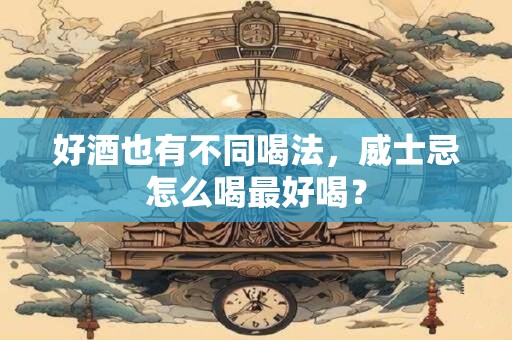 好酒也有不同喝法，威士忌怎么喝最好喝？