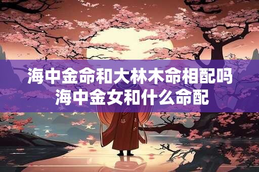 海中金命和大林木命相配吗 海中金女和什么命配