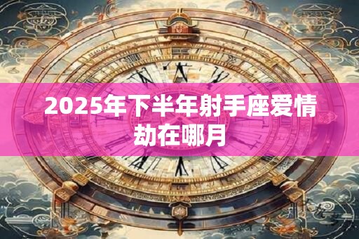 2025年下半年射手座爱情劫在哪月