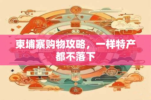 柬埔寨购物攻略，一样特产都不落下