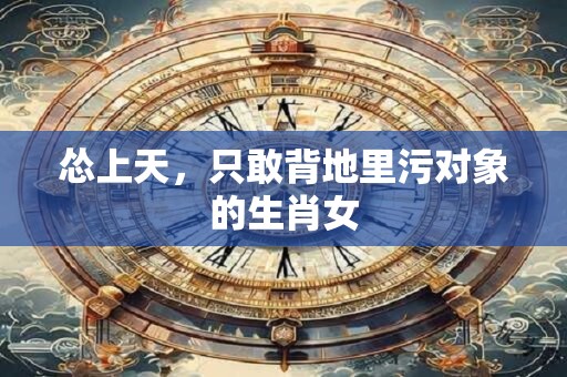 怂上天，只敢背地里污对象的生肖女