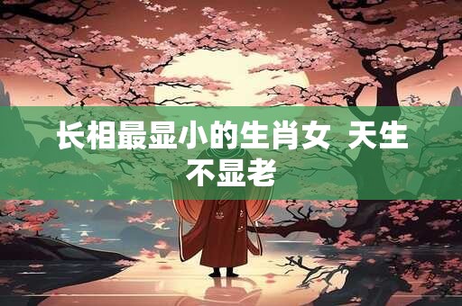 长相最显小的生肖女  天生不显老