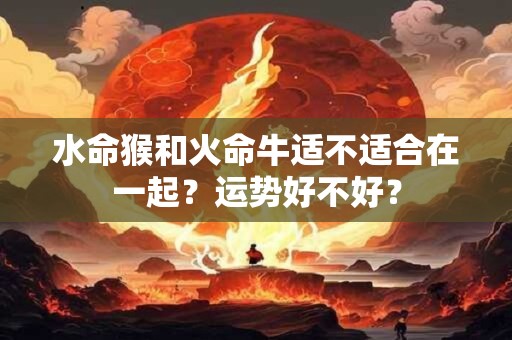 水命猴和火命牛适不适合在一起？运势好不好？